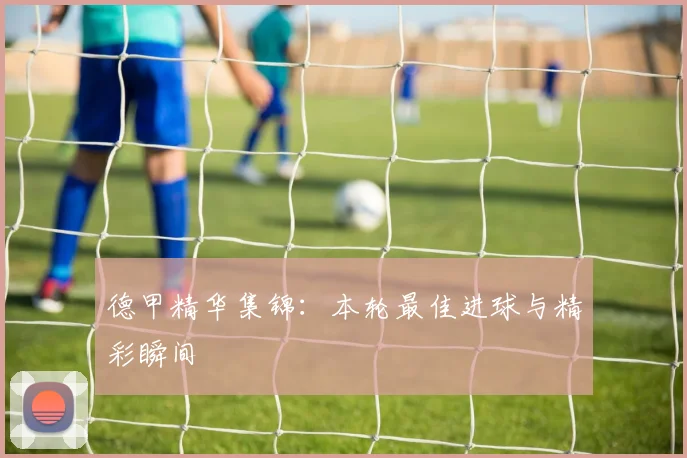 德甲精华集锦：本轮最佳进球与精彩瞬间