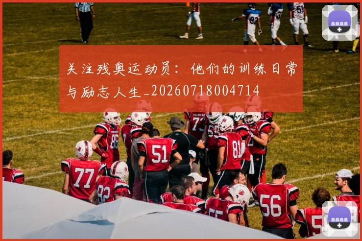 关注残奥运动员：他们的训练日常与励志人生_20260718004714