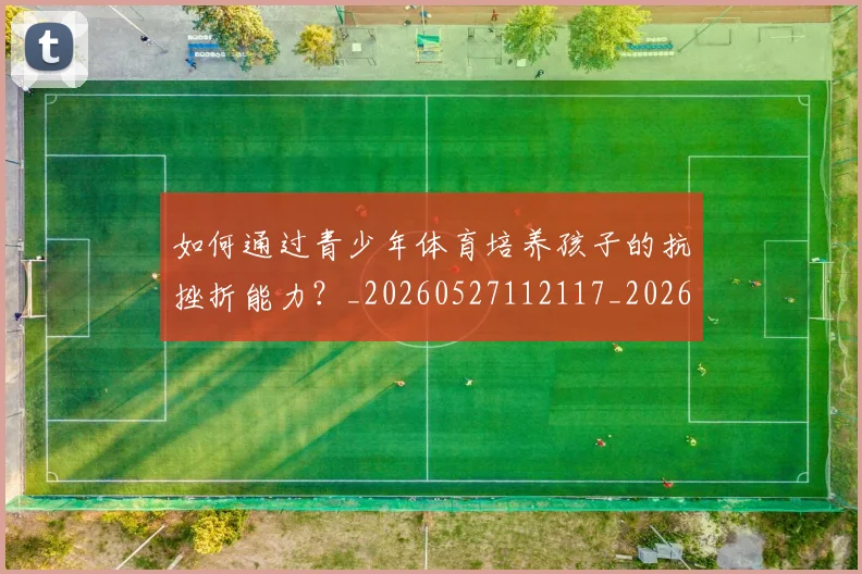 如何通过青少年体育培养孩子的抗挫折能力?_20260527112117_20260720184214