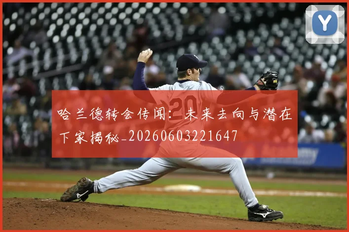 哈兰德转会传闻:未来去向与潜在下家揭秘_20260603221647