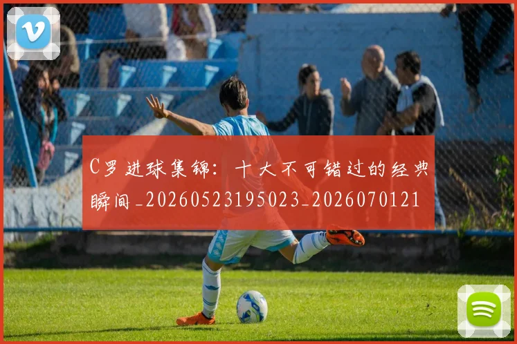 C罗进球集锦:十大不可错过的经典瞬间_20260523195023_20260701214100