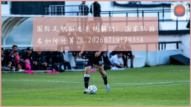 国际足联排名系统解析：国家队排名如何计算？_20260719170358
