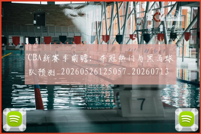 CBA新赛季前瞻:夺冠热门与黑马球队预测_20260526125057_20260713214834