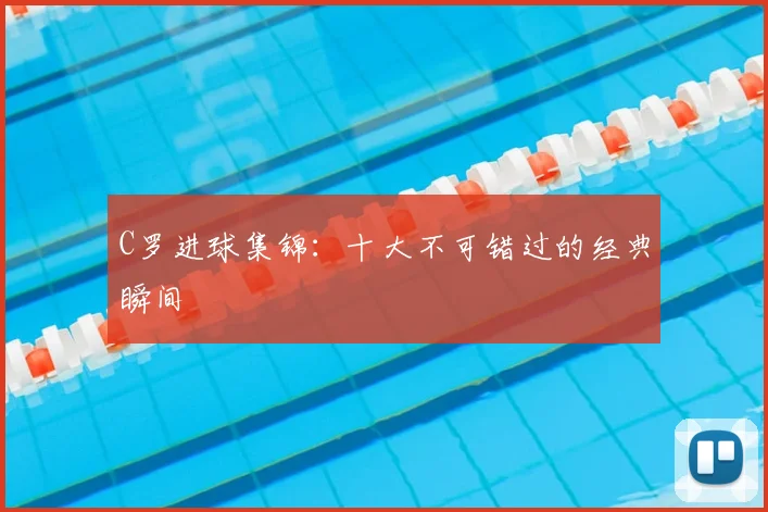 C罗进球集锦:十大不可错过的经典瞬间