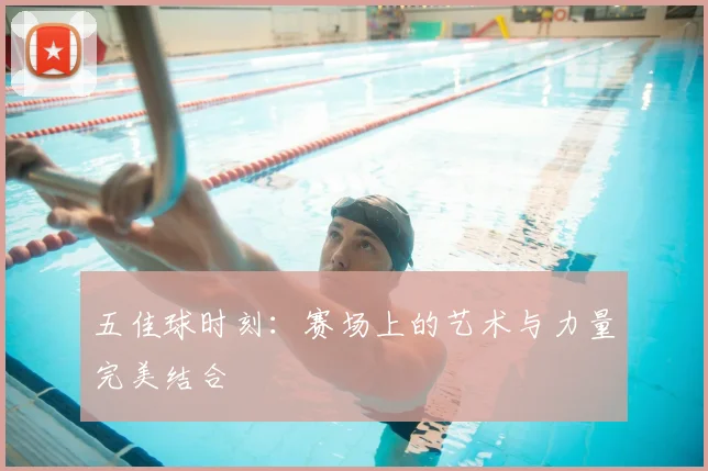 五佳球时刻：赛场上的艺术与力量完美结合