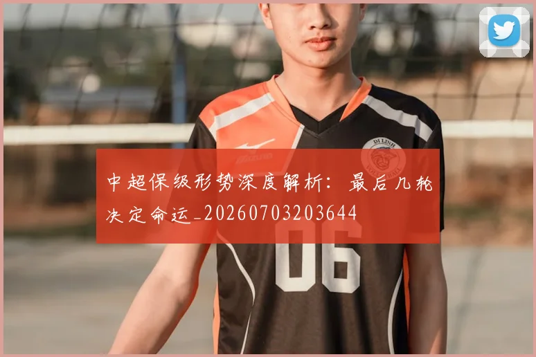 中超保级形势深度解析:最后几轮决定命运_20260703203644