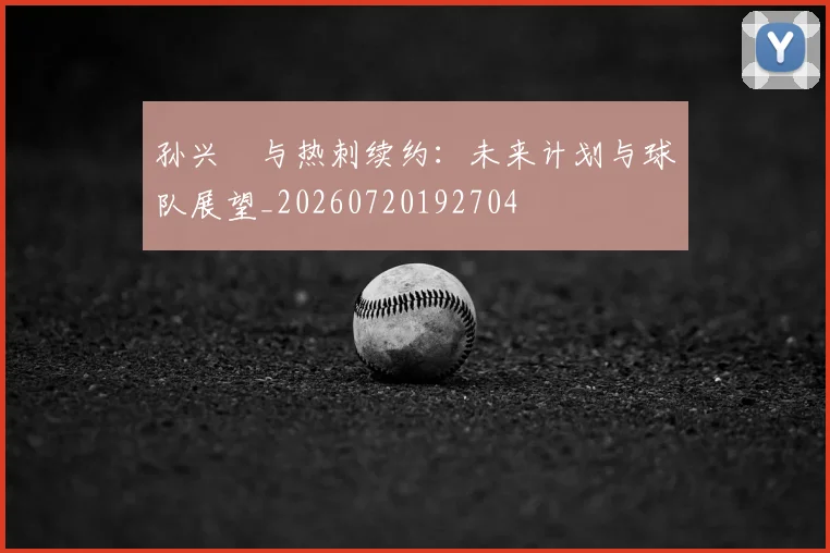 孙兴慜与热刺续约:未来计划与球队展望_20260720192704