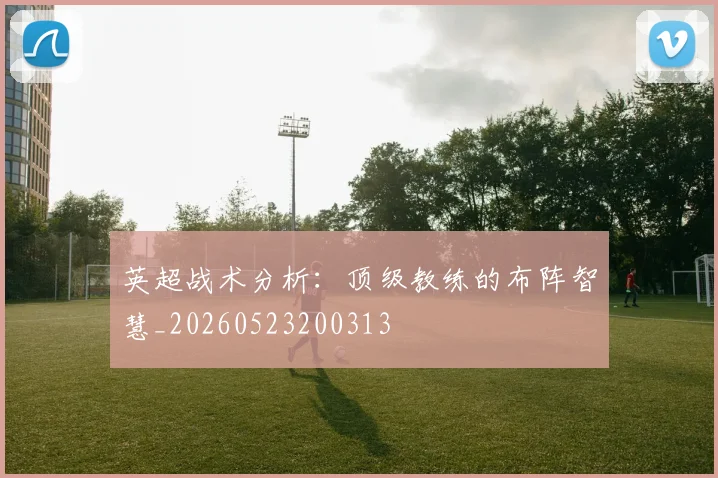 英超战术分析：顶级教练的布阵智慧_20260523200313