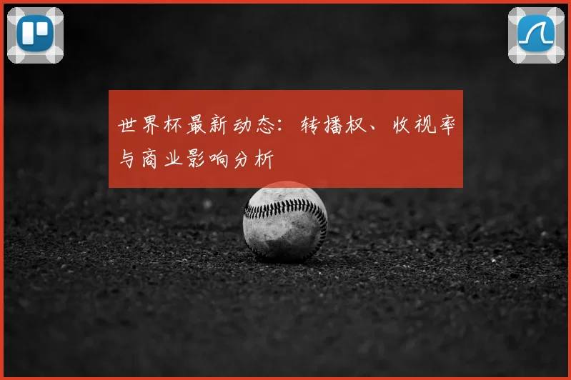 世界杯最新动态：转播权、收视率与商业影响分析
