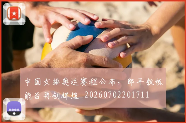 中国女排奥运赛程公布，郎平教练能否再创辉煌_20260702201711