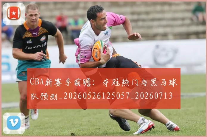 CBA新赛季前瞻:夺冠热门与黑马球队预测_20260526125057_20260713214834