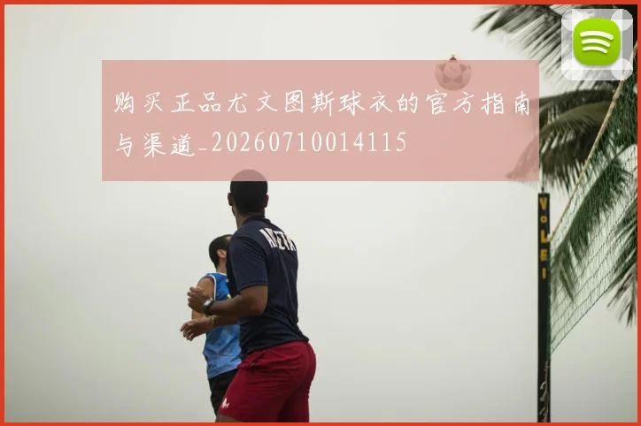 购买正品尤文图斯球衣的官方指南与渠道_20260710014115