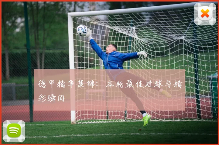 德甲精华集锦：本轮最佳进球与精彩瞬间