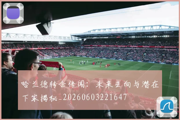 哈兰德转会传闻:未来去向与潜在下家揭秘_20260603221647