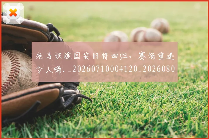 老马识途国安旧将回归，赛场重逢令人唏._20260710004120_20260803143849