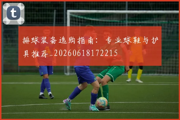 排球装备选购指南:专业球鞋与护具推荐_20260618172215