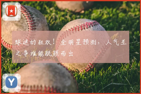 球迷的狂欢！全明星预测，人气王之争谁能脱颖而出