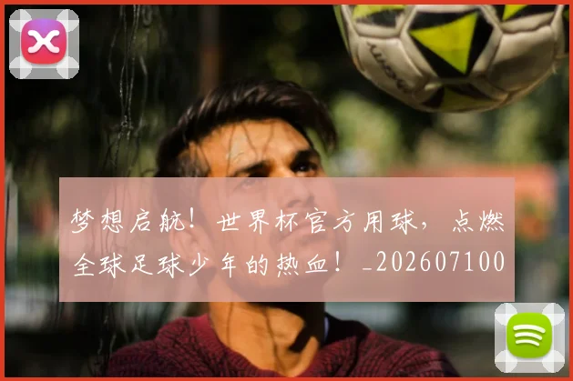 梦想启航!世界杯官方用球,点燃全球足球少年的热血!_20260710002631