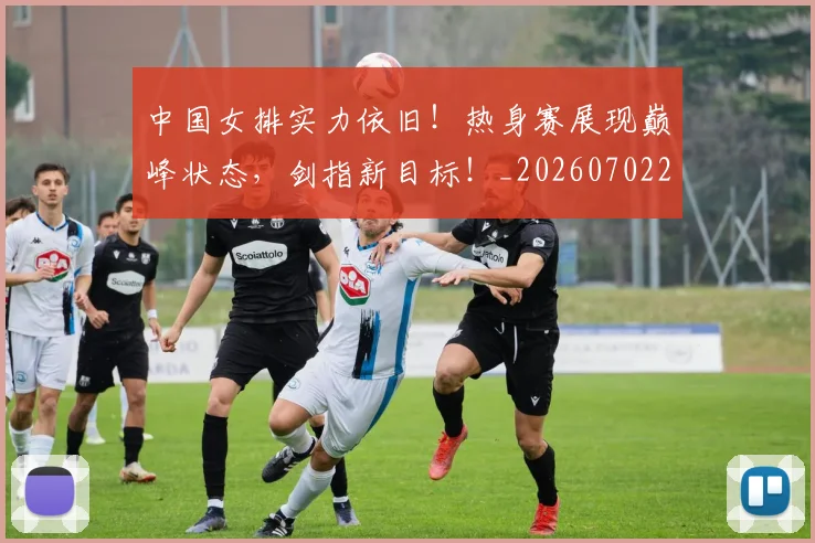 中国女排实力依旧!热身赛展现巅峰状态,剑指新目标!_20260702201713