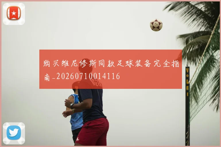 购买维尼修斯同款足球装备完全指南_20260710014116