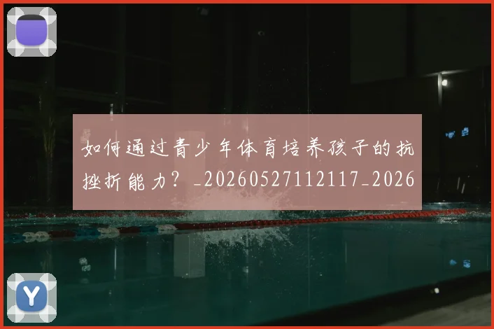 如何通过青少年体育培养孩子的抗挫折能力？_20260527112117_20260720184214