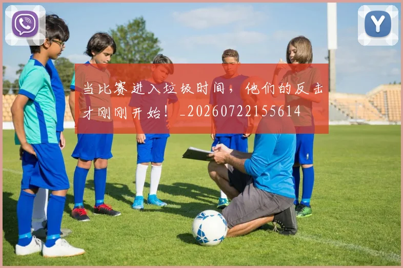 当比赛进入垃圾时间，他们的反击才刚刚开始！_20260722155614