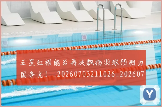 五星红旗能否再次飘扬羽球预测为国争光！_20260703211026_20260716193300