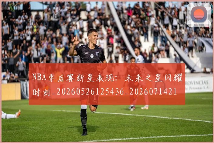 NBA季后赛新星表现:未来之星闪耀时刻_20260526125436_20260714211806