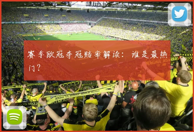 赛季欧冠夺冠赔率解读:谁是最热门?