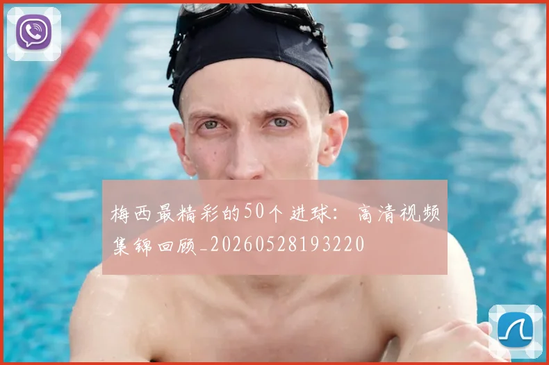 梅西最精彩的50个进球：高清视频集锦回顾_20260528193220