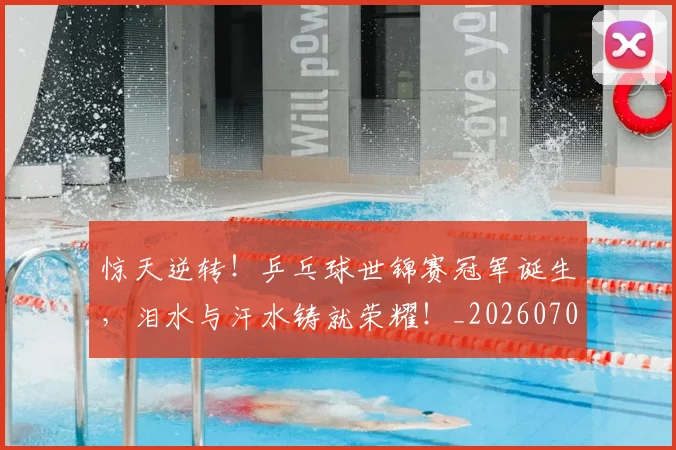 惊天逆转！乒乓球世锦赛冠军诞生，泪水与汗水铸就荣耀！_20260704174338_20260723172936