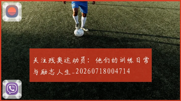 关注残奥运动员：他们的训练日常与励志人生_20260718004714