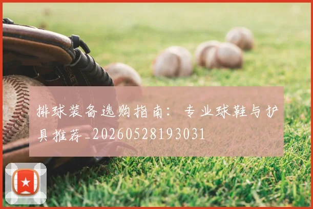 排球装备选购指南：专业球鞋与护具推荐_20260528193031