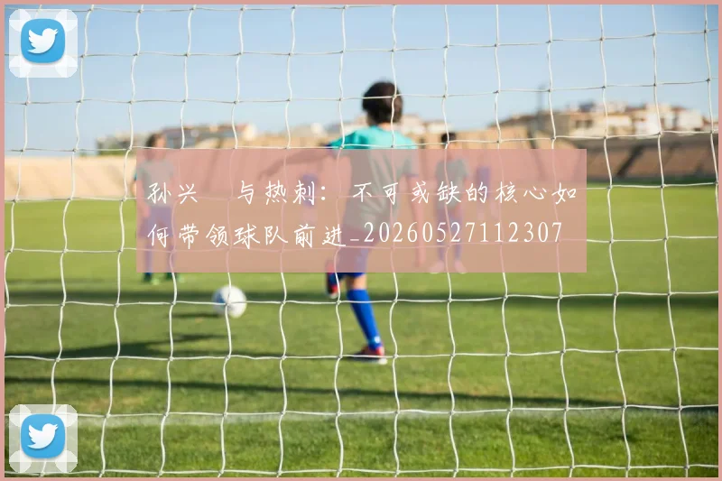 孙兴慜与热刺:不可或缺的核心如何带领球队前进_20260527112307