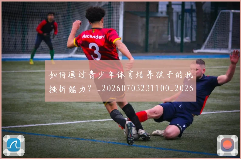 如何通过青少年体育培养孩子的抗挫折能力？_20260703231100_20260720184219
