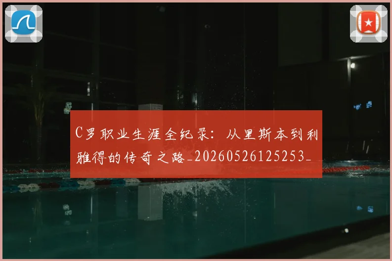 C罗职业生涯全纪录：从里斯本到利雅得的传奇之路_20260526125253_20260701213925