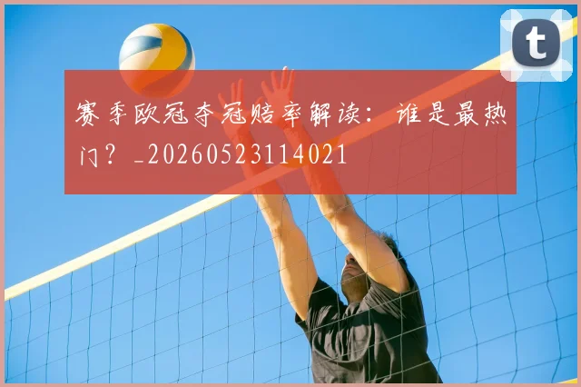 赛季欧冠夺冠赔率解读：谁是最热门？_20260523114021