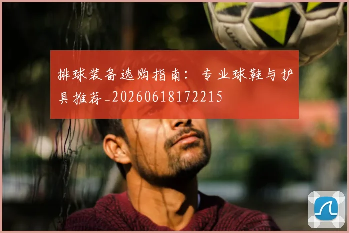 排球装备选购指南：专业球鞋与护具推荐_20260618172215