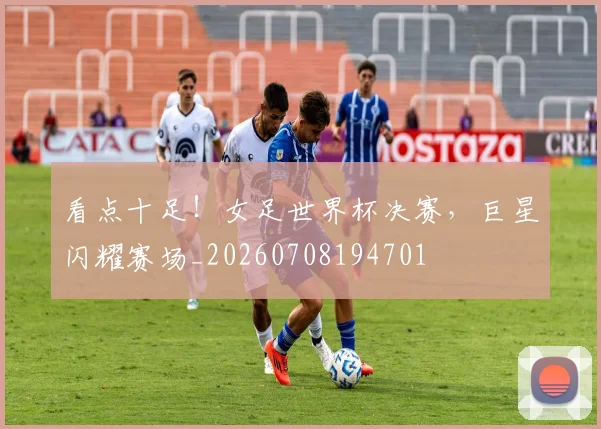 看点十足!女足世界杯决赛,巨星闪耀赛场_20260708194701