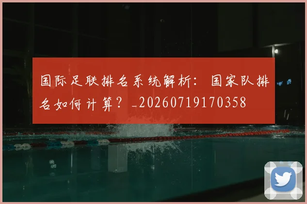 国际足联排名系统解析：国家队排名如何计算？_20260719170358