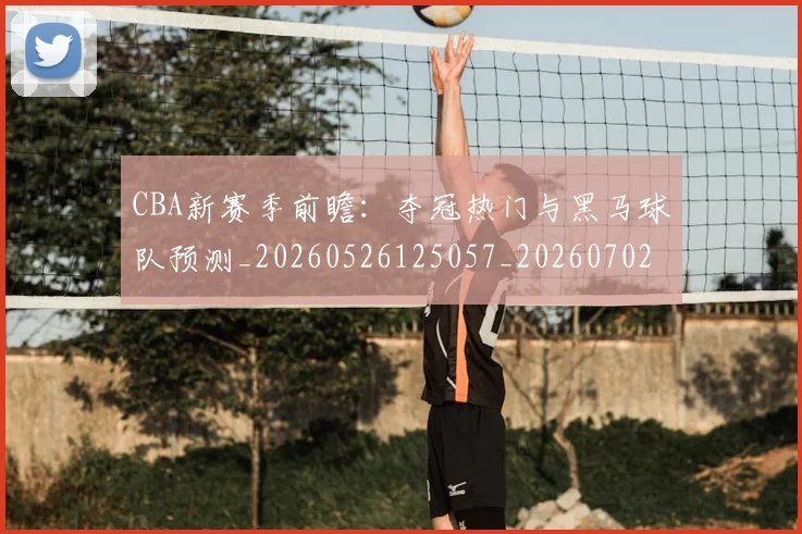 CBA新赛季前瞻:夺冠热门与黑马球队预测_20260526125057_20260702164046