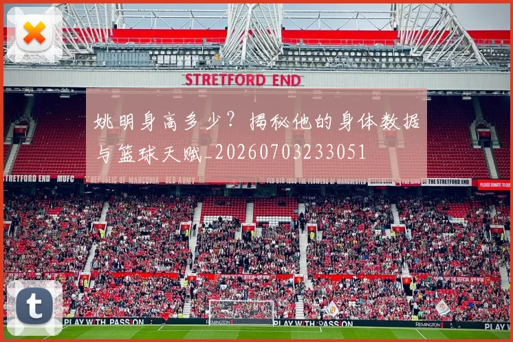 姚明身高多少?揭秘他的身体数据与篮球天赋_20260703233051