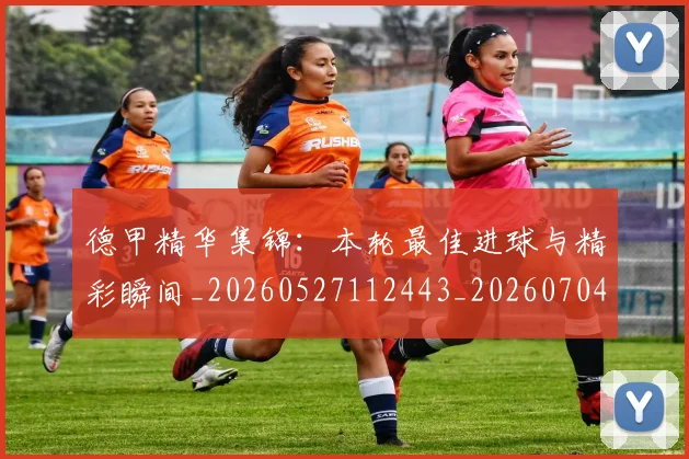德甲精华集锦：本轮最佳进球与精彩瞬间_20260527112443_20260704173455