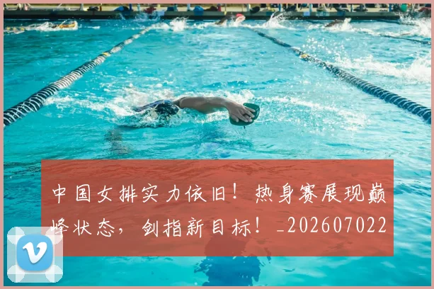 中国女排实力依旧！热身赛展现巅峰状态，剑指新目标！_20260702201713