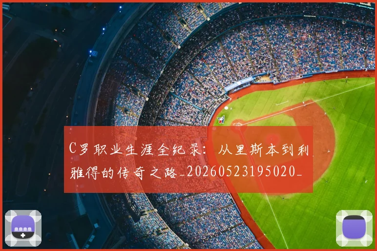 C罗职业生涯全纪录：从里斯本到利雅得的传奇之路_20260523195020_20260701213922