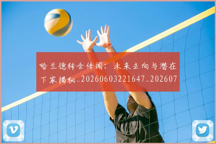 哈兰德转会传闻:未来去向与潜在下家揭秘_20260603221647_20260719160407