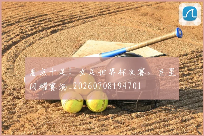 看点十足！女足世界杯决赛，巨星闪耀赛场_20260708194701